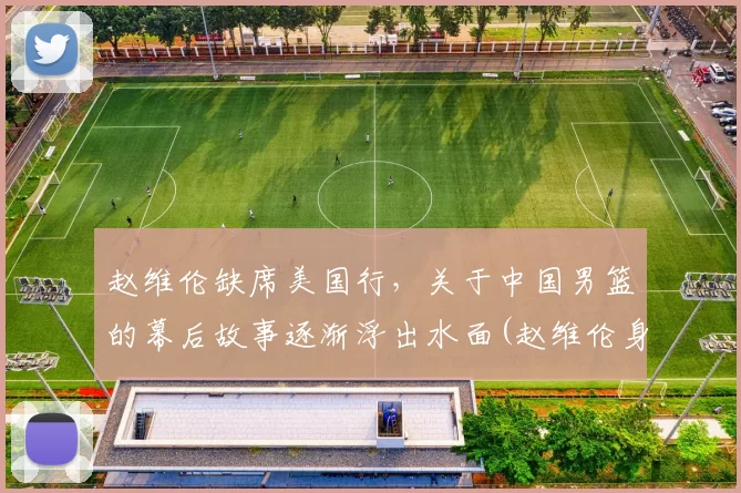 赵维伦缺席美国行，关于中国男篮的幕后故事逐渐浮出水面(赵维伦身高)